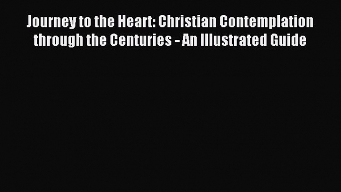 Read Journey to the Heart: Christian Contemplation through the Centuries - An Illustrated Guide