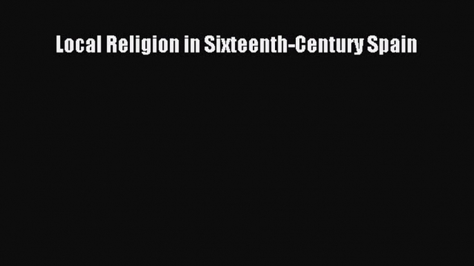 Read Local Religion in Sixteenth-Century Spain Ebook Free