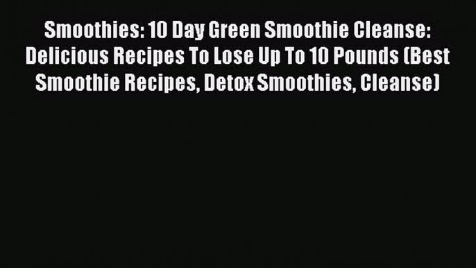 Read Smoothies: 10 Day Green Smoothie Cleanse: Delicious Recipes To Lose Up To 10 Pounds (Best