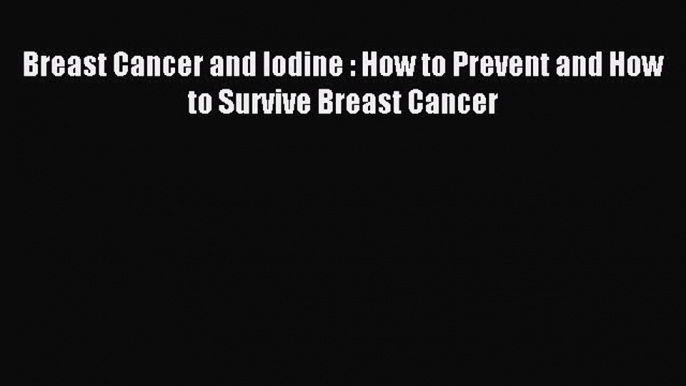 Read Breast Cancer and Iodine : How to Prevent and How to Survive Breast Cancer Ebook Online