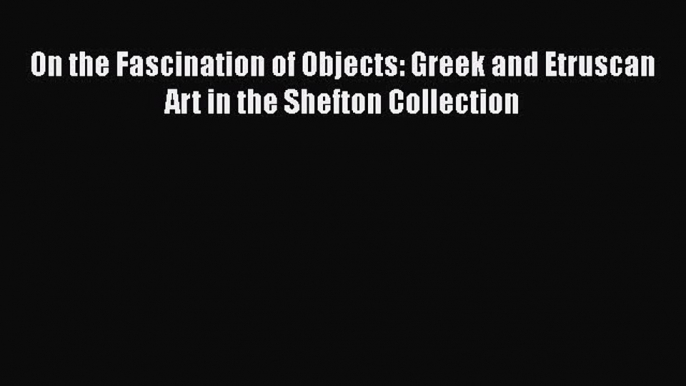 Download On the Fascination of Objects: Greek and Etruscan Art in the Shefton Collection Free