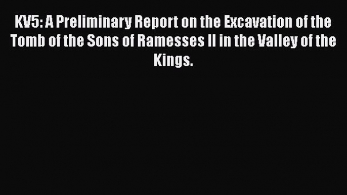 Download KV5: A Preliminary Report on the Excavation of the Tomb of the Sons of Ramesses II