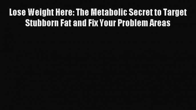 Read Lose Weight Here: The Metabolic Secret to Target Stubborn Fat and Fix Your Problem Areas