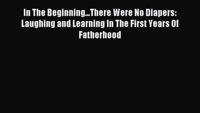 Read In The Beginning...There Were No Diapers: Laughing and Learning In The First Years Of