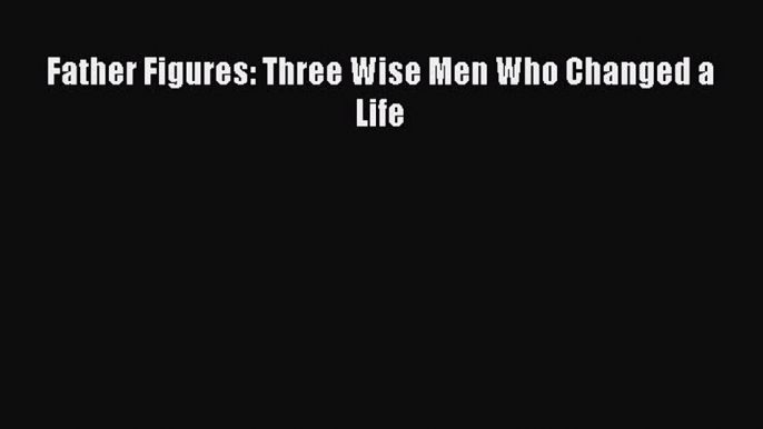 Read Father Figures: Three Wise Men Who Changed a Life PDF Free