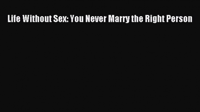 Download Life Without Sex: You Never Marry the Right Person PDF Online