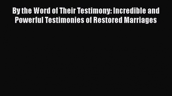 Read By the Word of Their Testimony: Incredible and Powerful Testimonies of Restored Marriages