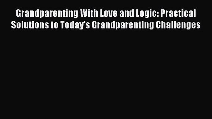 Read Grandparenting With Love and Logic: Practical Solutions to Today's Grandparenting Challenges