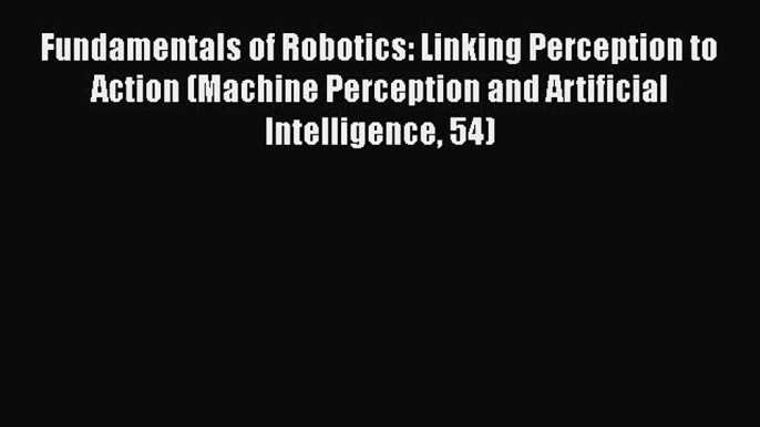 Read Fundamentals of Robotics: Linking Perception to Action (Machine Perception and Artificial