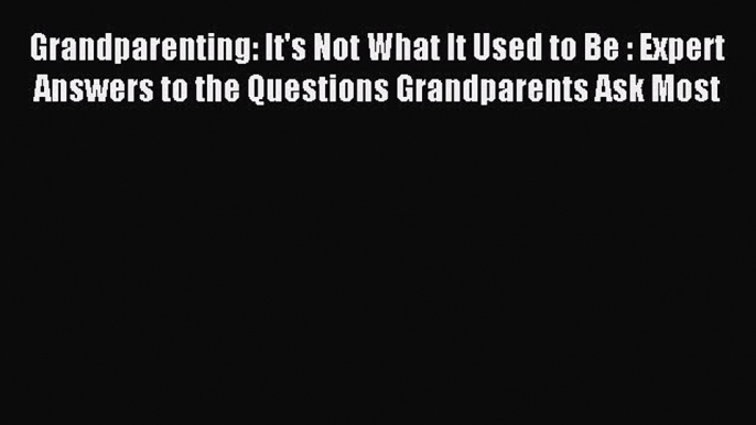 Download Grandparenting: It's Not What It Used to Be : Expert Answers to the Questions Grandparents