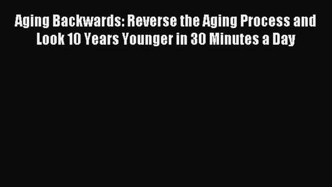 Read Aging Backwards: Reverse the Aging Process and Look 10 Years Younger in 30 Minutes a Day