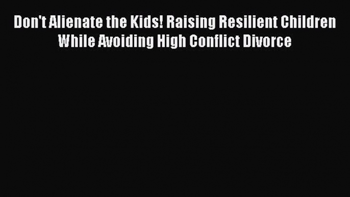 Read Don't Alienate the Kids! Raising Resilient Children While Avoiding High Conflict Divorce