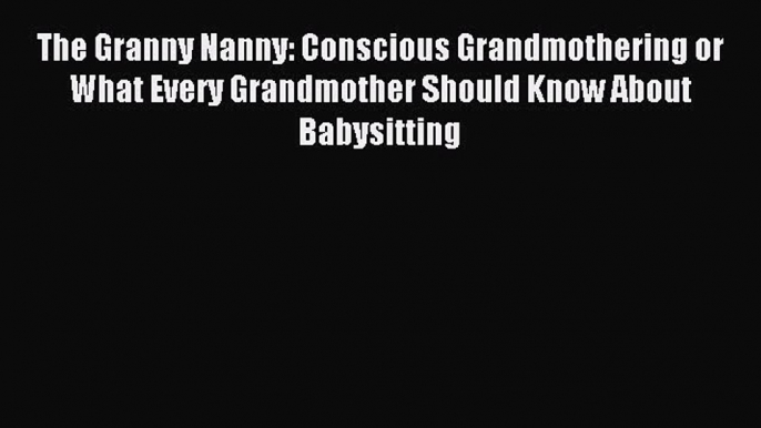 Read The Granny Nanny: Conscious Grandmothering or What Every Grandmother Should Know About