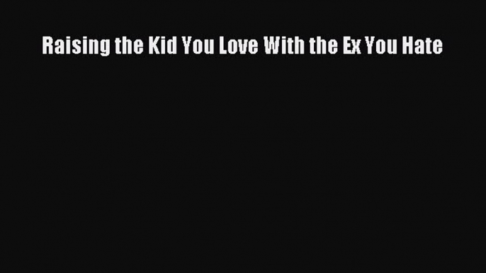 Download Raising the Kid You Love With the Ex You Hate PDF Online