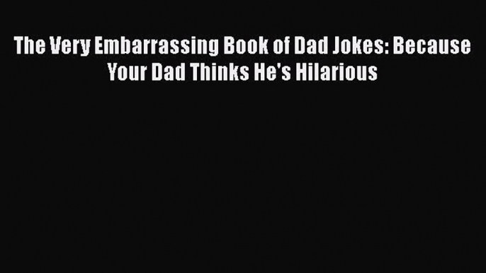 Read The Very Embarrassing Book of Dad Jokes: Because Your Dad Thinks He's Hilarious PDF Online
