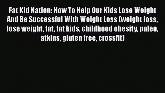 [PDF] Fat Kid Nation: How To Help Our Kids Lose Weight And Be Successful With Weight Loss (weight