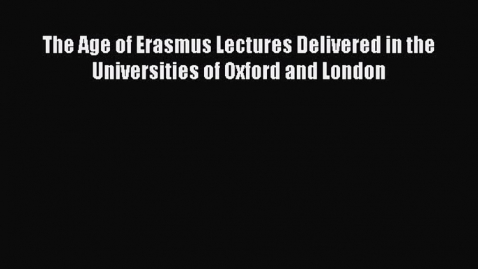 Download The Age of Erasmus Lectures Delivered in the Universities of Oxford and London Free