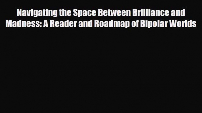 Read ‪Navigating the Space Between Brilliance and Madness: A Reader and Roadmap of Bipolar