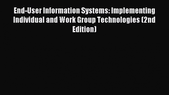 Read End-User Information Systems: Implementing Individual and Work Group Technologies (2nd