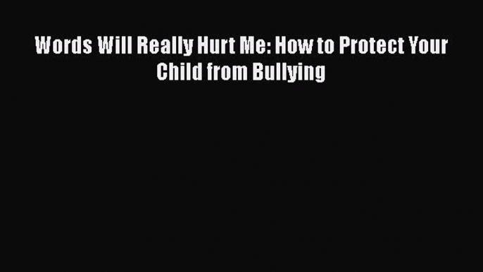 Read Words Will Really Hurt Me: How to Protect Your Child from Bullying Ebook Free