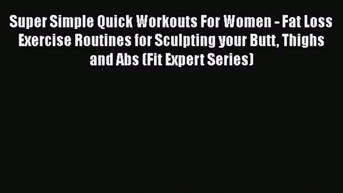 Read Super Simple Quick Workouts For Women - Fat Loss Exercise Routines for Sculpting your