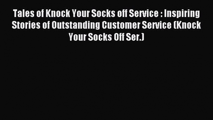 Read Tales of Knock Your Socks off Service : Inspiring Stories of Outstanding Customer Service