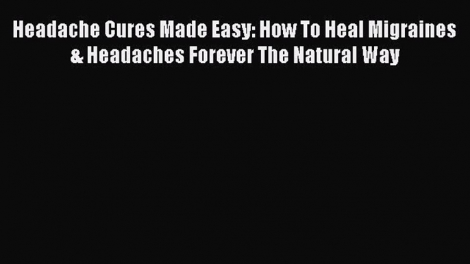 [PDF] Headache Cures Made Easy: How To Heal Migraines & Headaches Forever The Natural Way [Read]