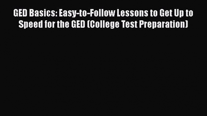 Read GED Basics: Easy-to-Follow Lessons to Get Up to Speed for the GED (College Test Preparation)