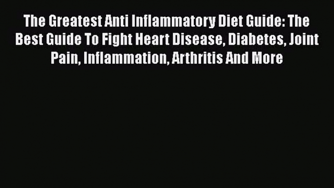 Read The Greatest Anti Inflammatory Diet Guide: The Best Guide To Fight Heart Disease Diabetes