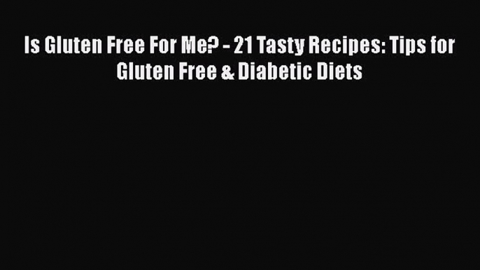 Read Is Gluten Free For Me? - 21 Tasty Recipes: Tips for Gluten Free & Diabetic Diets Ebook