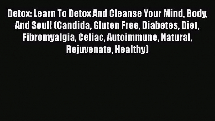 Read Detox: Learn To Detox And Cleanse Your Mind Body And Soul! (Candida Gluten Free Diabetes