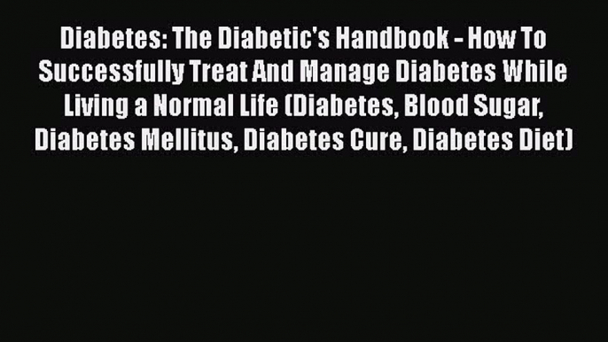 Read Diabetes: The Diabetic's Handbook - How To Successfully Treat And Manage Diabetes While