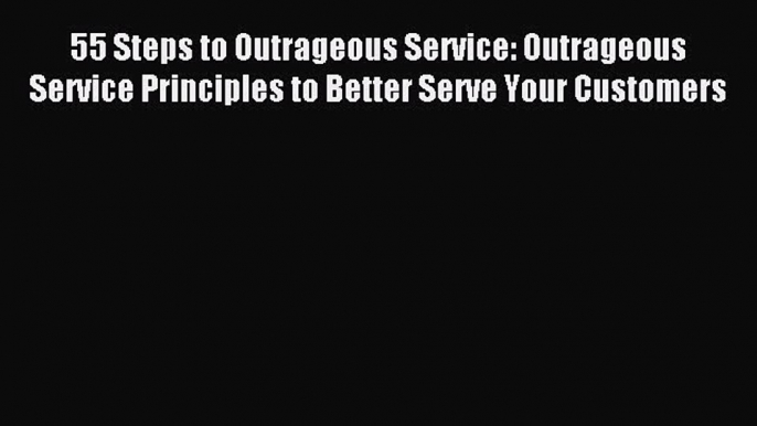 Read 55 Steps to Outrageous Service: Outrageous Service Principles to Better Serve Your Customers