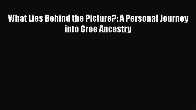 Download What Lies Behind the Picture?: A Personal Journey into Cree Ancestry Free Books