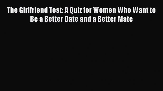 Download The Girlfriend Test: A Quiz for Women Who Want to Be a Better Date and a Better Mate