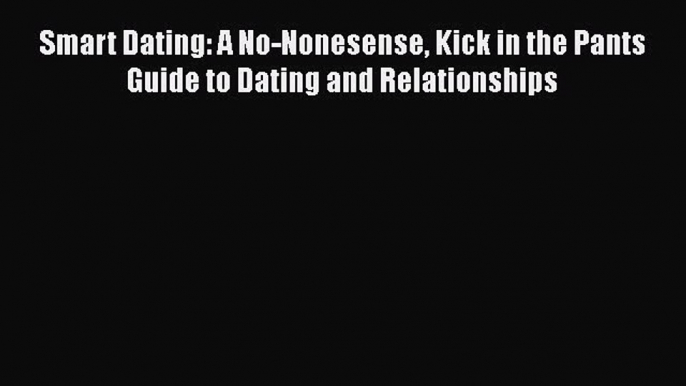 Download Smart Dating: A No-Nonesense Kick in the Pants Guide to Dating and Relationships Free