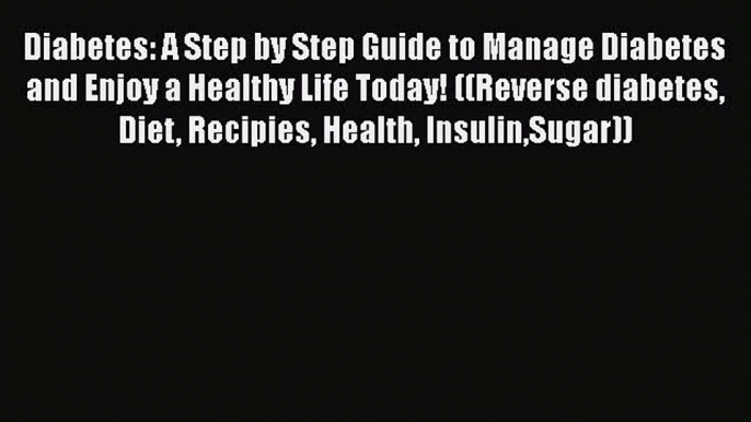 Read Diabetes: A Step by Step Guide to Manage Diabetes and Enjoy a Healthy Life Today! ((Reverse