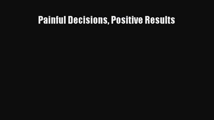 Read Painful Decisions Positive Results Ebook Free