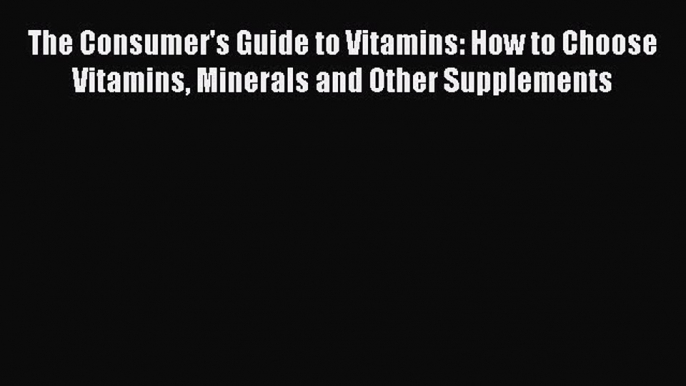 Read The Consumer's Guide to Vitamins: How to Choose Vitamins Minerals and Other Supplements