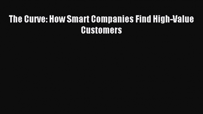 Download The Curve: How Smart Companies Find High-Value Customers PDF Online