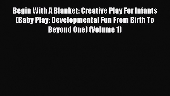 Read Begin With A Blanket: Creative Play For Infants (Baby Play: Developmental Fun From Birth