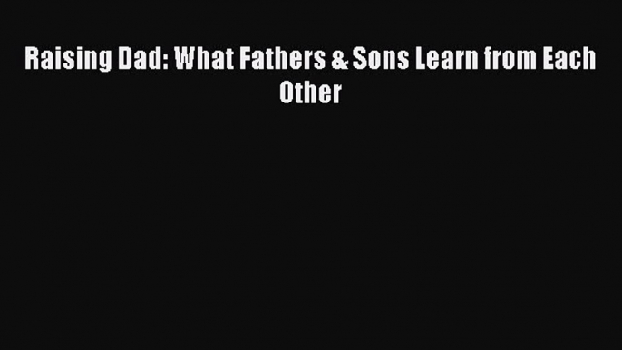 Read Raising Dad: What Fathers & Sons Learn from Each Other Ebook Free