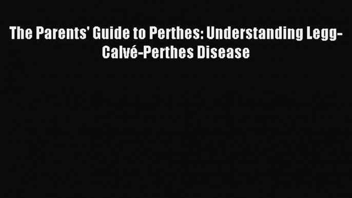 Read The Parents' Guide to Perthes: Understanding Legg-Calvé-Perthes Disease Ebook Free