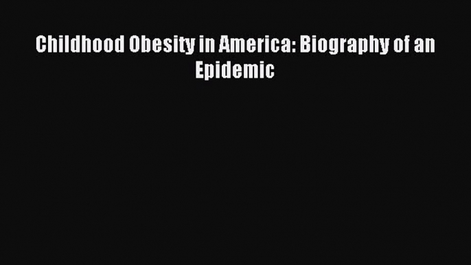 Download Childhood Obesity in America: Biography of an Epidemic Ebook Free