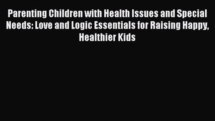 Download Parenting Children with Health Issues and Special Needs: Love and Logic Essentials