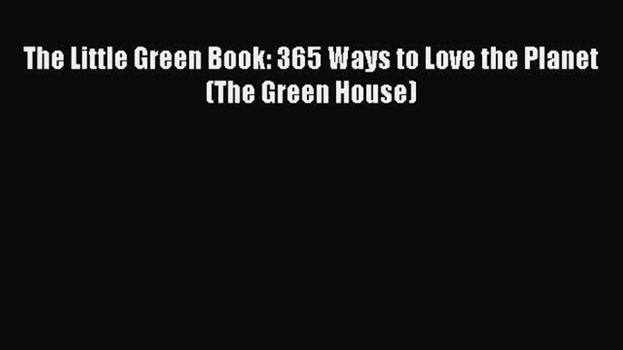 [PDF] The Little Green Book: 365 Ways to Love the Planet (The Green House) [Download] Full