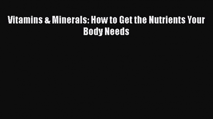 Read Vitamins & Minerals: How to Get the Nutrients Your Body Needs Ebook Free