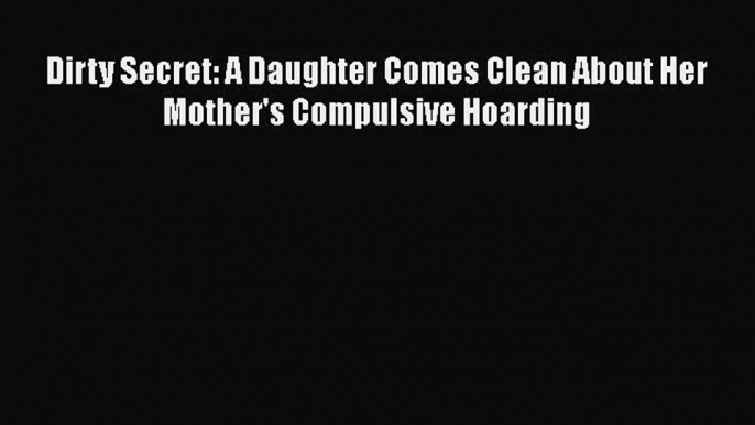 Download Dirty Secret: A Daughter Comes Clean About Her Mother's Compulsive Hoarding PDF Free