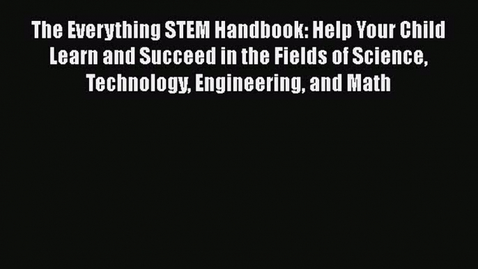 Read The Everything STEM Handbook: Help Your Child Learn and Succeed in the Fields of Science