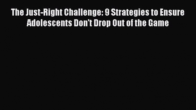 Read The Just-Right Challenge: 9 Strategies to Ensure Adolescents Don't Drop Out of the Game